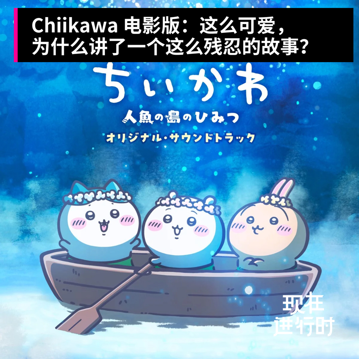 现在进行时: Vol.112 Chiikawa 电影版：这么可爱，为什么讲了一个这么残忍的故事？